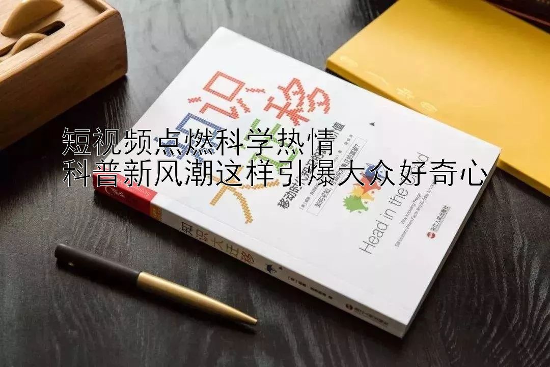 短视频点燃科学热情  
科普新风潮这样引爆大众好奇心