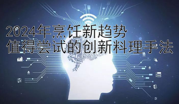 2024年烹饪新趋势  
值得尝试的创新料理手法