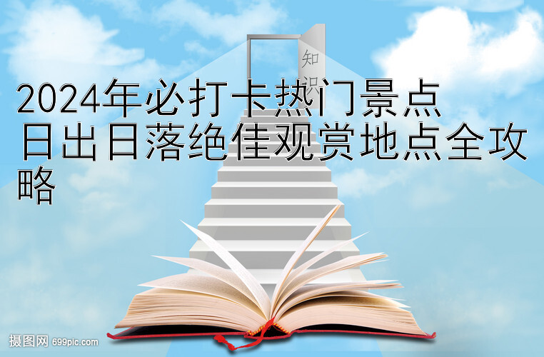 2024年必打卡热门景点  
日出日落绝佳观赏地点全攻略