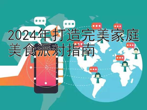 2024年打造完美家庭美食派对指南