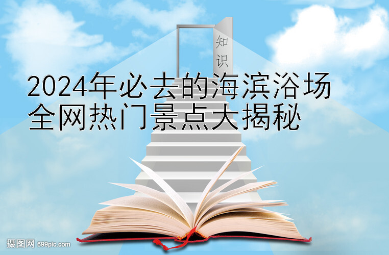 2024年必去的海滨浴场  
全网热门景点大揭秘