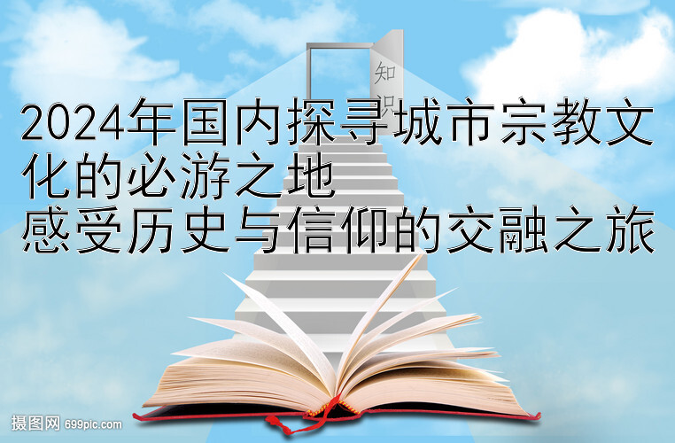 2024年国内探寻城市宗教文化的必游之地  
感受历史与信仰的交融之旅