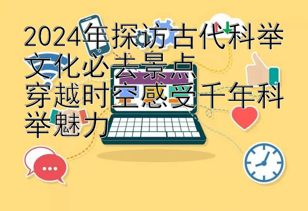 2024年探访古代科举文化必去景点  
穿越时空感受千年科举魅力