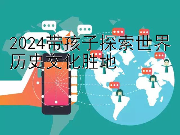 2024带孩子探索世界历史文化胜地