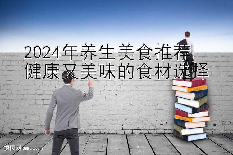 2024年养生美食推荐  
健康又美味的食材选择