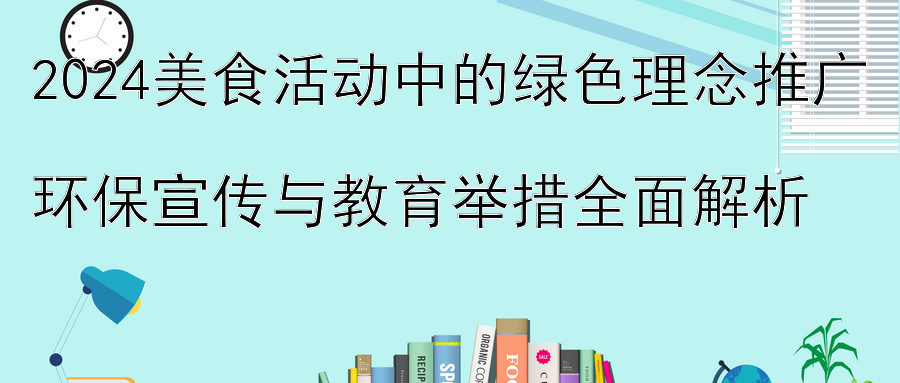 2024美食活动中的绿色理念推广  
环保宣传与教育举措全面解析