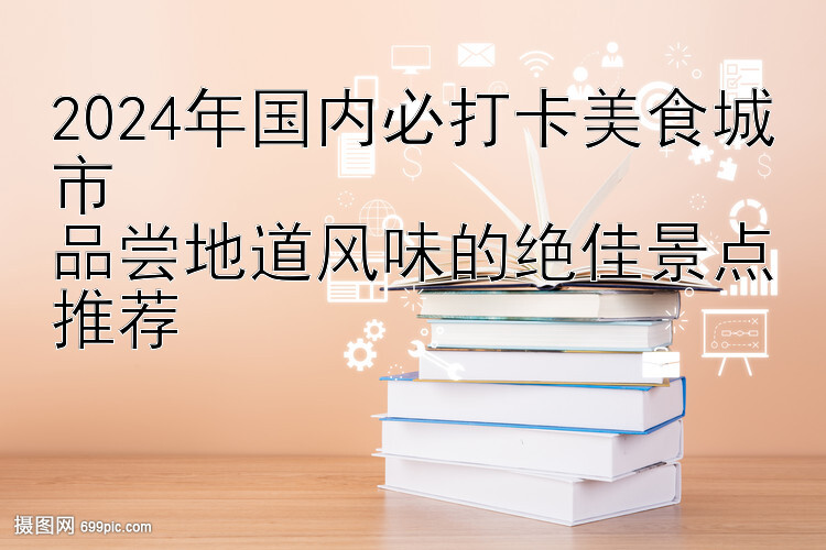 2024年国内必打卡美食城市  
品尝地道风味的绝佳景点推荐