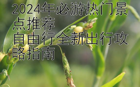 2024年必游热门景点推荐  
自由行全新出行攻略指南