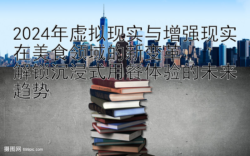 2024年虚拟现实与增强现实在美食领域的新变革  
解锁沉浸式用餐体验的未来趋势