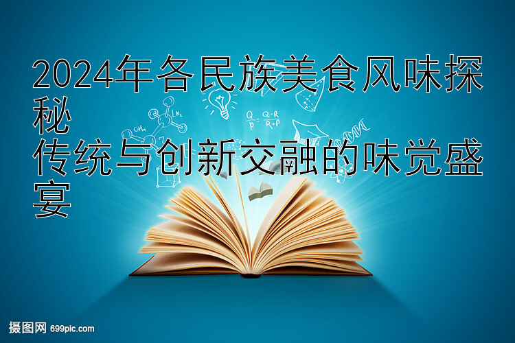 2024年各民族美食风味探秘  
传统与创新交融的味觉盛宴