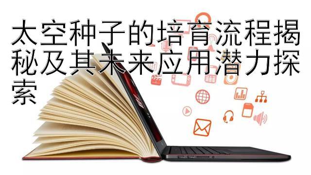 太空种子的培育流程揭秘及其未来应用潜力探索