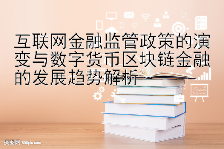 互联网金融监管政策的演变与数字货币区块链金融的发展趋势解析