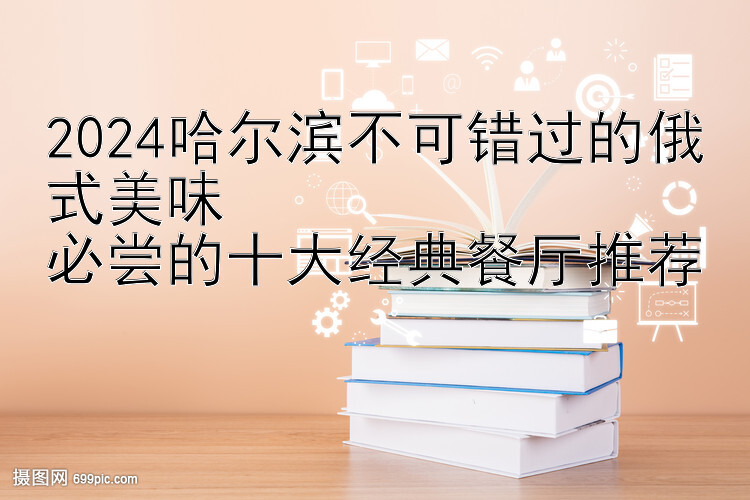 2024哈尔滨不可错过的俄式美味  
必尝的十大经典餐厅推荐