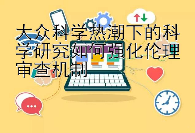 大众科学热潮下的科学研究如何强化伦理审查机制