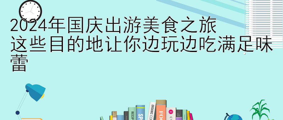 2024年国庆出游美食之旅  
这些目的地让你边玩边吃满足味蕾