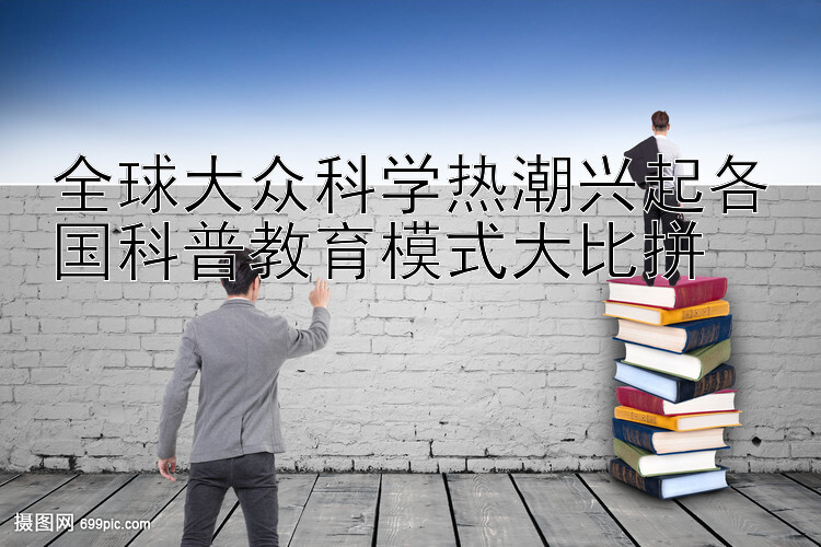 全球大众科学热潮兴起各国科普教育模式大比拼