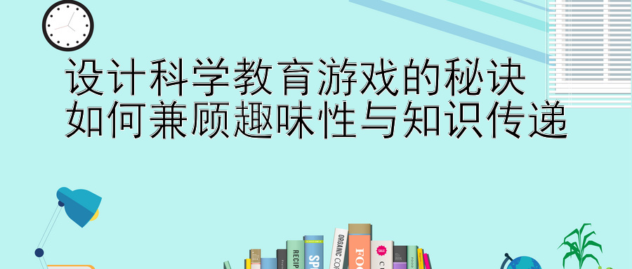 设计科学教育游戏的秘诀  
如何兼顾趣味性与知识传递