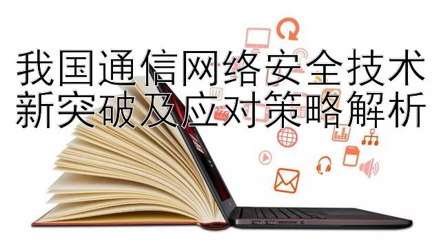 我国通信网络安全技术新突破及应对策略解析