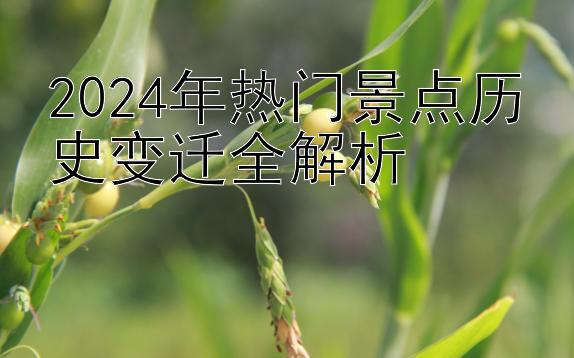 2024年热门景点历史变迁全解析