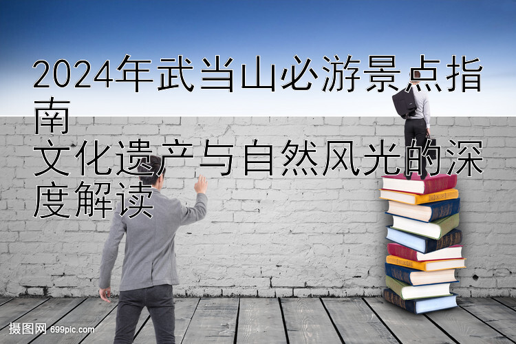 2024年武当山必游景点指南  
文化遗产与自然风光的深度解读