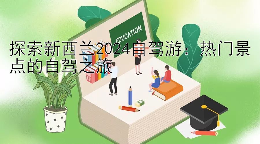 探索新西兰2024自驾游：热门景点的自驾之旅