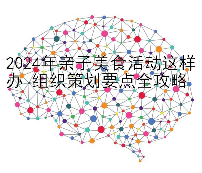 2024年亲子美食活动这样办 组织策划要点全攻略