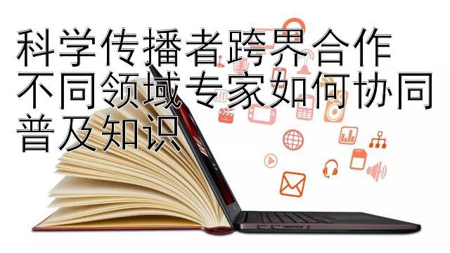 科学传播者跨界合作  
不同领域专家如何协同普及知识