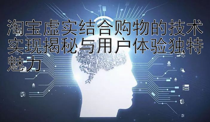 淘宝虚实结合购物的技术实现揭秘与用户体验独特魅力